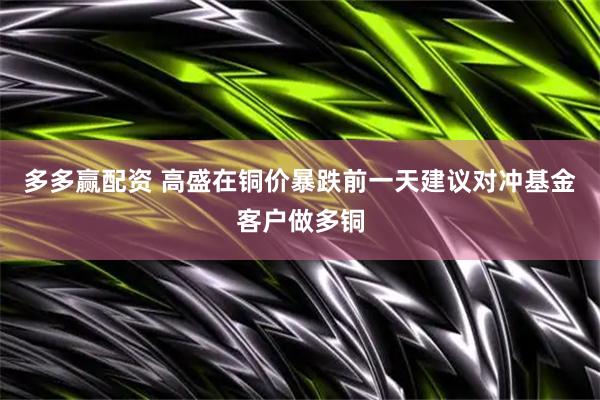 多多赢配资 高盛在铜价暴跌前一天建议对冲基金客户做多铜