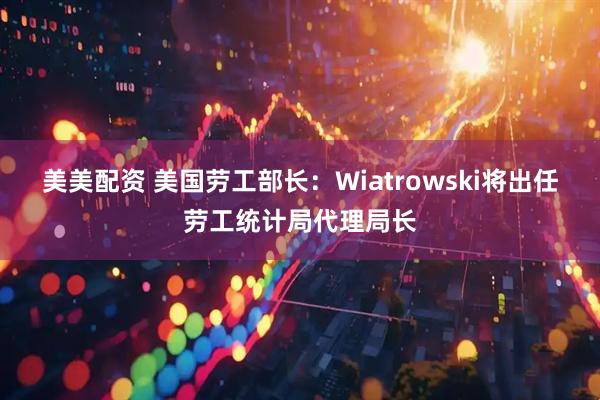 美美配资 美国劳工部长：Wiatrowski将出任劳工统计局代理局长