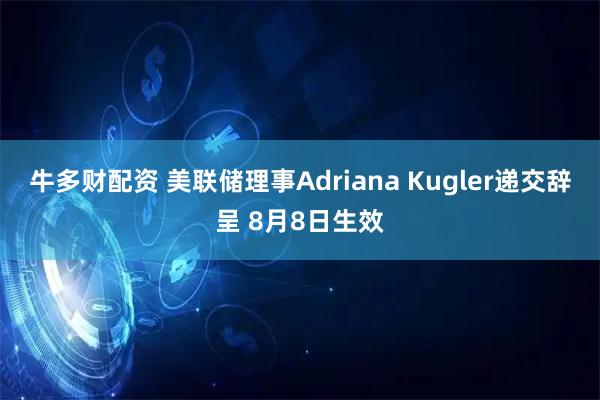 牛多财配资 美联储理事Adriana Kugler递交辞呈 8月8日生效