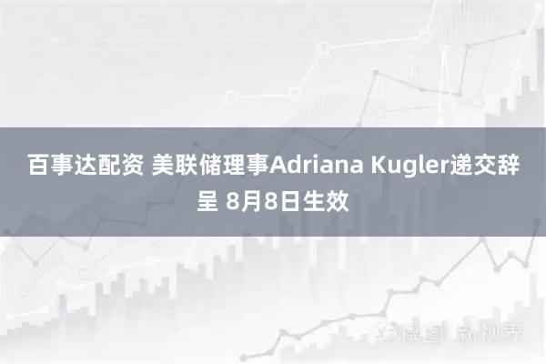 百事达配资 美联储理事Adriana Kugler递交辞呈 8月8日生效