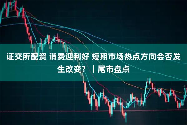 证交所配资 消费迎利好 短期市场热点方向会否发生改变？丨尾市盘点