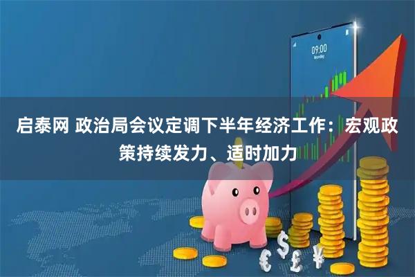 启泰网 政治局会议定调下半年经济工作：宏观政策持续发力、适时加力