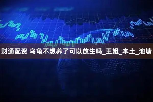 财通配资 乌龟不想养了可以放生吗_王姐_本土_池塘