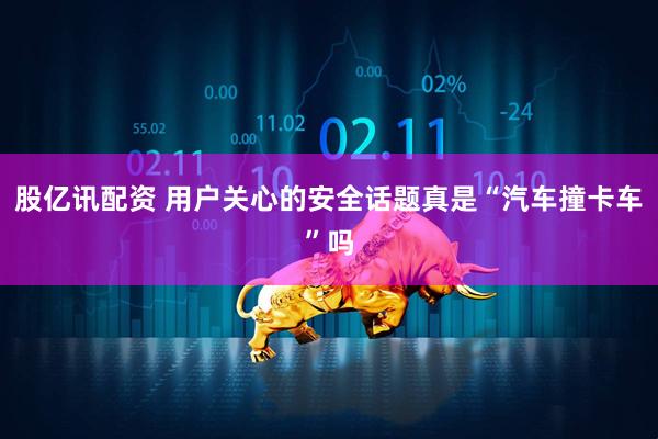 股亿讯配资 用户关心的安全话题真是“汽车撞卡车”吗