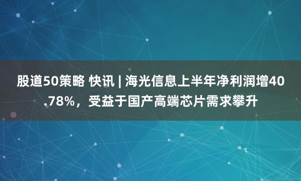 股道50策略 快讯 | 海光信息上半年净利润增40.78%，受益于国产高端芯片需求攀升