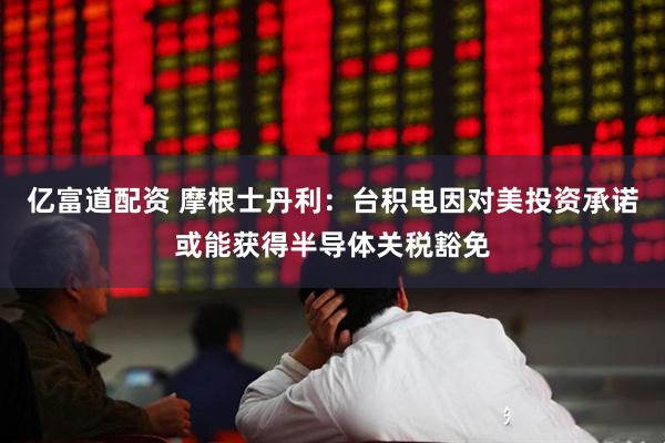 亿富道配资 摩根士丹利：台积电因对美投资承诺或能获得半导体关税豁免