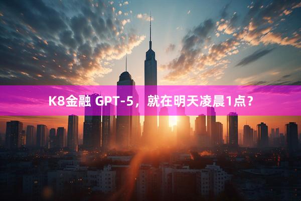 K8金融 GPT-5，就在明天凌晨1点？
