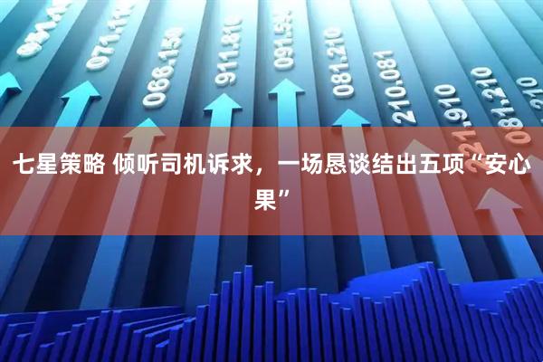 七星策略 倾听司机诉求，一场恳谈结出五项“安心果”
