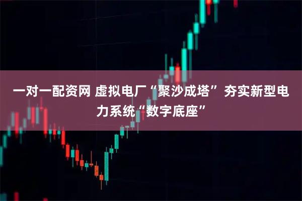 一对一配资网 虚拟电厂“聚沙成塔” 夯实新型电力系统“数字底座”