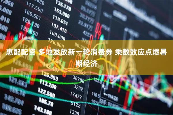 惠配配资 多地发放新一轮消费券 乘数效应点燃暑期经济