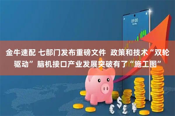 金牛速配 七部门发布重磅文件  政策和技术“双轮驱动” 脑机接口产业发展突破有了“施工图”