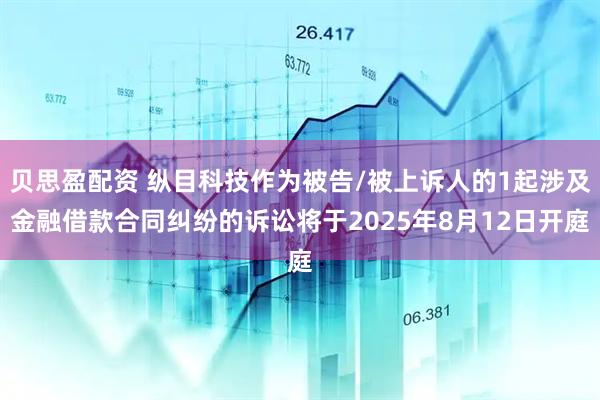 贝思盈配资 纵目科技作为被告/被上诉人的1起涉及金融借款合同纠纷的诉讼将于2025年8月12日开庭