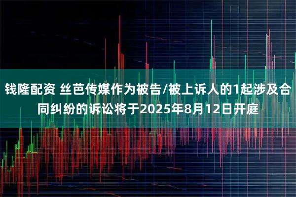 钱隆配资 丝芭传媒作为被告/被上诉人的1起涉及合同纠纷的诉讼将于2025年8月12日开庭