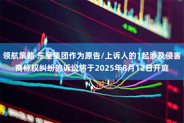 领航策略 东呈集团作为原告/上诉人的1起涉及侵害商标权纠纷的诉讼将于2025年8月12日开庭