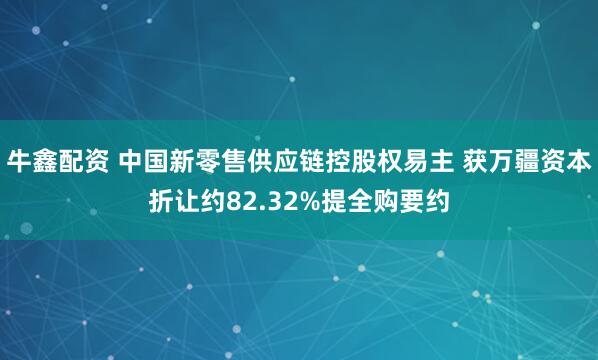 牛鑫配资 中国新零售供应链控股权易主 获万疆资本折让约82.32%提全购要约
