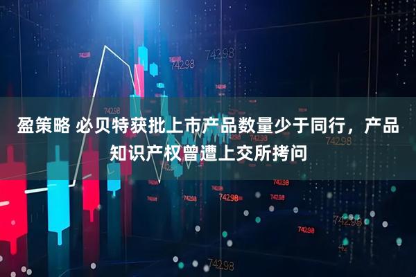 盈策略 必贝特获批上市产品数量少于同行，产品知识产权曾遭上交所拷问