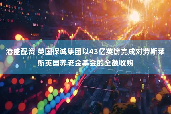 港盛配资 英国保诚集团以43亿英镑完成对劳斯莱斯英国养老金基金的全额收购