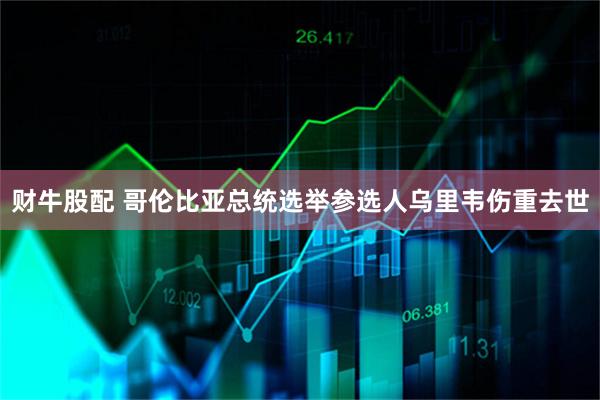 财牛股配 哥伦比亚总统选举参选人乌里韦伤重去世