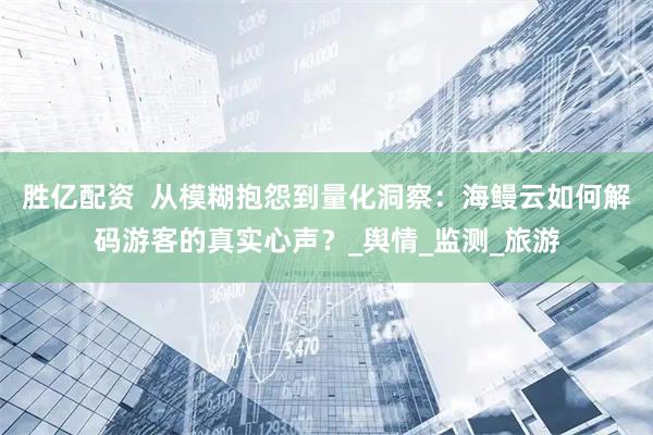 胜亿配资  从模糊抱怨到量化洞察：海鳗云如何解码游客的真实心声？_舆情_监测_旅游