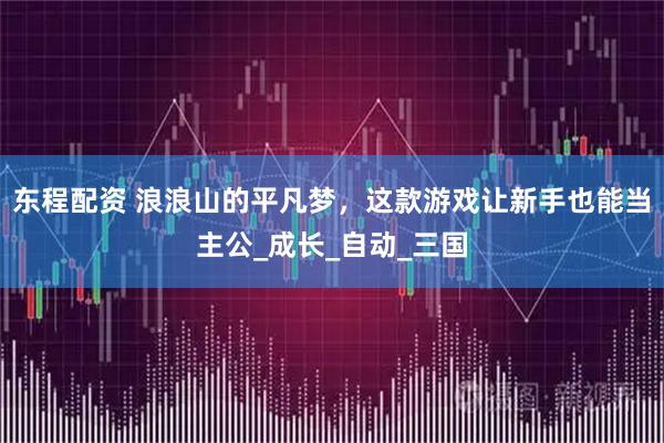 东程配资 浪浪山的平凡梦，这款游戏让新手也能当主公_成长_自动_三国