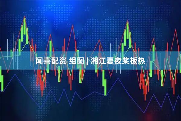 闻喜配资 组图 | 湘江夏夜桨板热