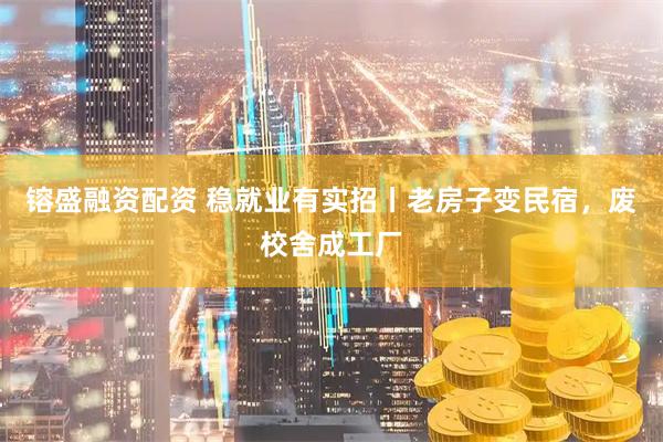 镕盛融资配资 稳就业有实招丨老房子变民宿，废校舍成工厂