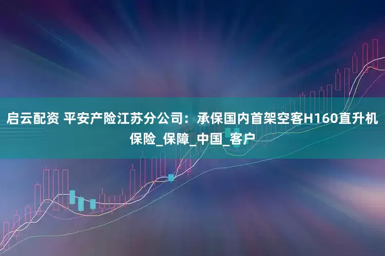 启云配资 平安产险江苏分公司：承保国内首架空客H160直升机保险_保障_中国_客户