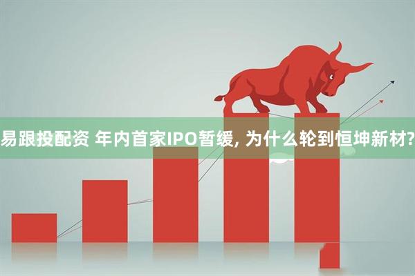 易跟投配资 年内首家IPO暂缓, 为什么轮到恒坤新材?