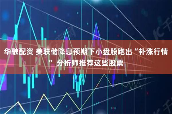 华融配资 美联储降息预期下小盘股跑出“补涨行情” 分析师推荐这些股票