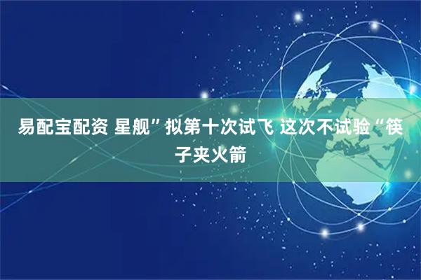 易配宝配资 星舰”拟第十次试飞 这次不试验“筷子夹火箭