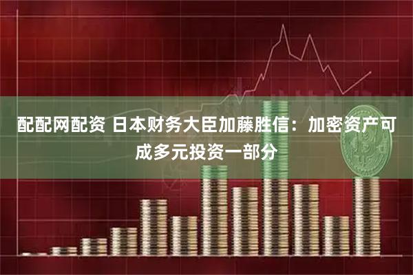 配配网配资 日本财务大臣加藤胜信：加密资产可成多元投资一部分
