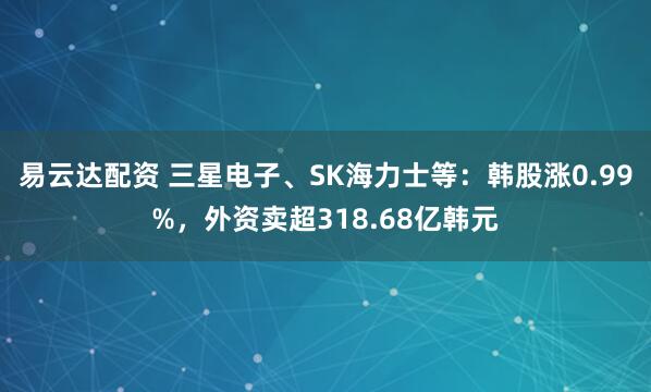 易云达配资 三星电子、SK海力士等：韩股涨0.99%，外资卖超318.68亿韩元