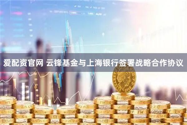 爱配资官网 云锋基金与上海银行签署战略合作协议