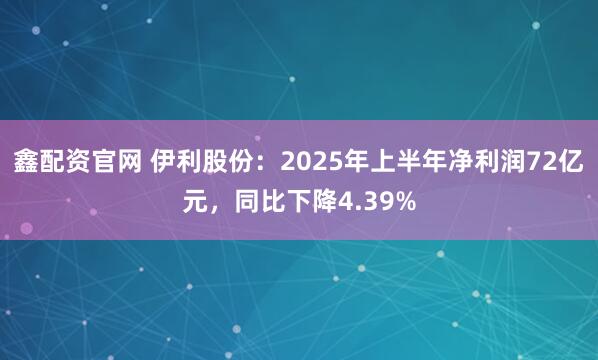 鑫配资官网 伊利股份：2025年上半年净利润72亿元，同比下降4.39%