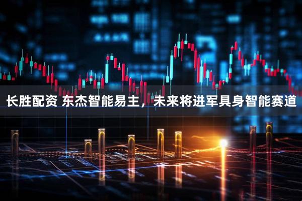 长胜配资 东杰智能易主，未来将进军具身智能赛道