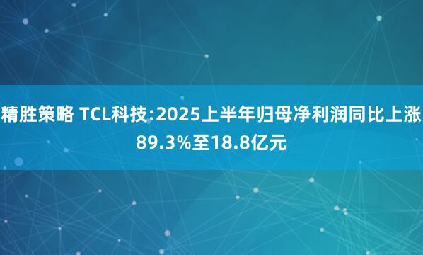 精胜策略 TCL科技:2025上半年归母净利润同比上涨89.3%至18.8亿元