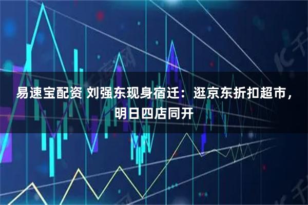 易速宝配资 刘强东现身宿迁：逛京东折扣超市，明日四店同开