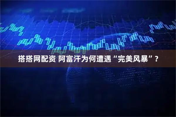 搭搭网配资 阿富汗为何遭遇“完美风暴”？