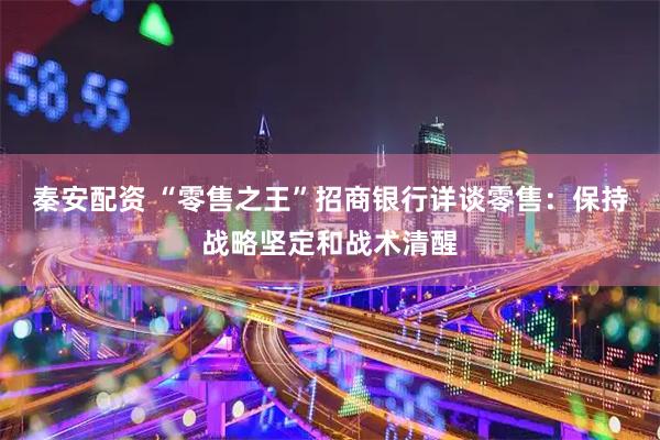 秦安配资 “零售之王”招商银行详谈零售：保持战略坚定和战术清醒