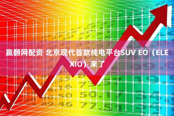 赢翻网配资 北京现代首款纯电平台SUV EO（ELEXIO）来了