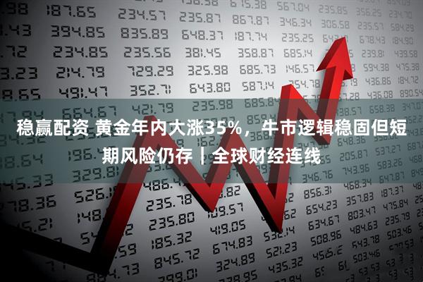 稳赢配资 黄金年内大涨35%，牛市逻辑稳固但短期风险仍存｜全球财经连线