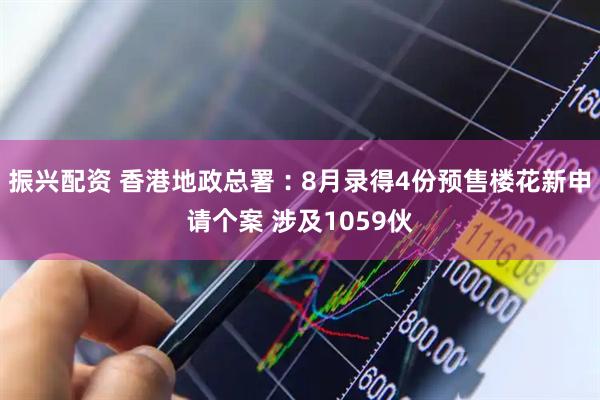 振兴配资 香港地政总署︰8月录得4份预售楼花新申请个案 涉及1059伙