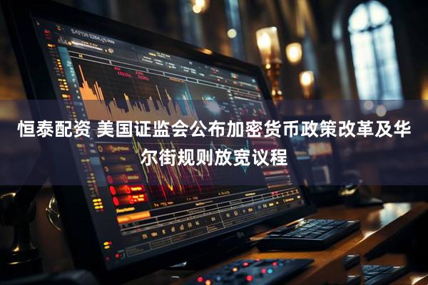 恒泰配资 美国证监会公布加密货币政策改革及华尔街规则放宽议程