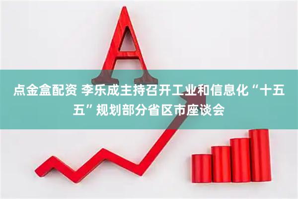 点金盒配资 李乐成主持召开工业和信息化“十五五”规划部分省区市座谈会