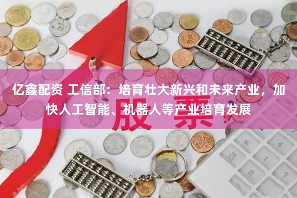 亿鑫配资 工信部：培育壮大新兴和未来产业，加快人工智能、机器人等产业培育发展