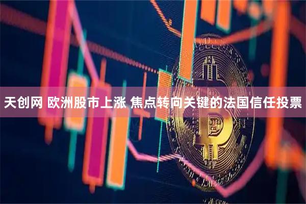天创网 欧洲股市上涨 焦点转向关键的法国信任投票