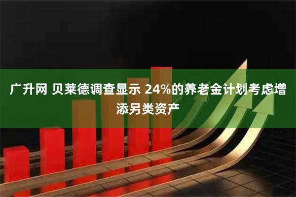 广升网 贝莱德调查显示 24%的养老金计划考虑增添另类资产