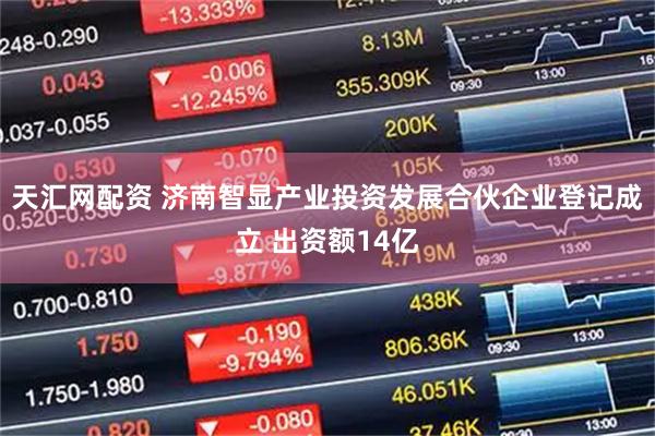 天汇网配资 济南智显产业投资发展合伙企业登记成立 出资额14亿