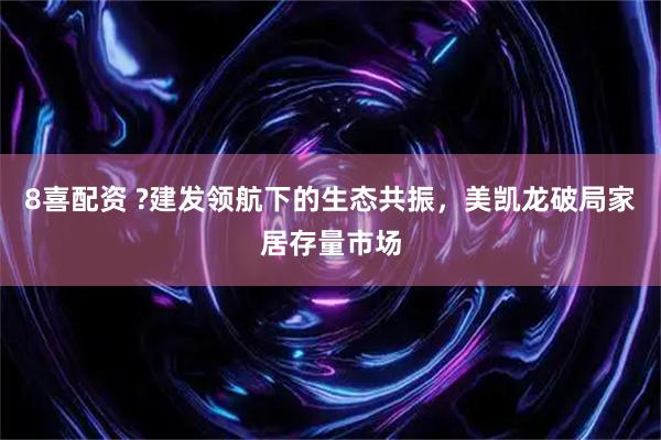 8喜配资 ?建发领航下的生态共振，美凯龙破局家居存量市场