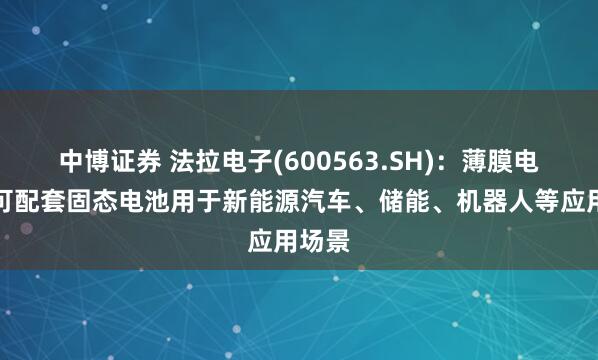 中博证券 法拉电子(600563.SH)：薄膜电容器可配套固态电池用于新能源汽车、储能、机器人等应用场景